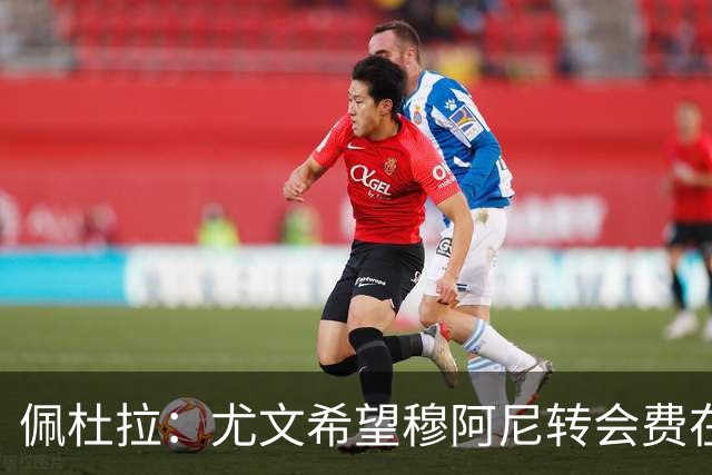佩杜拉：尤文希望穆阿尼转会费在3500万欧以下，目前谈判取得进展